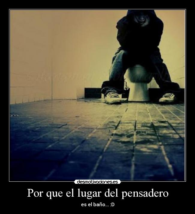 Por que el lugar del pensadero - es el baño... :D