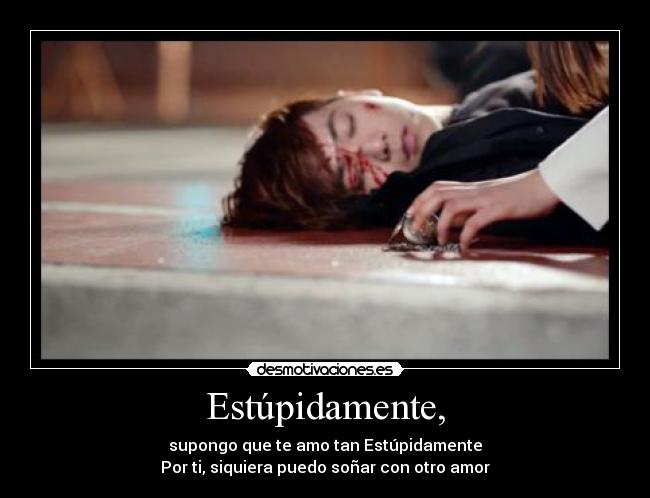 Estúpidamente, - supongo que te amo tan Estúpidamente
Por ti, siquiera puedo soñar con otro amor