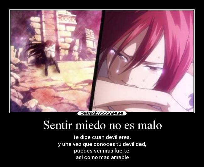 Sentir miedo no es malo - te dice cuan devil eres,
y una vez que conoces tu devilidad,
puedes ser mas fuerte,
asi como mas amable