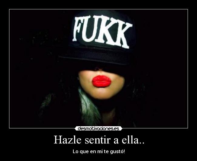 Hazle sentir a ella.. - Lo que en mi te gustó!