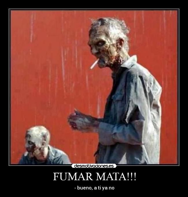 FUMAR MATA!!! - - bueno, a ti ya no