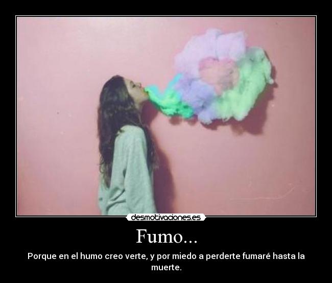 Fumo... - Porque en el humo creo verte, y por miedo a perderte fumaré hasta la muerte.