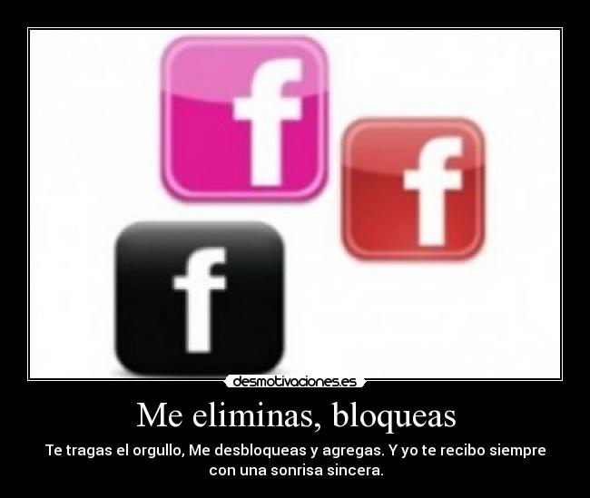 Me eliminas, bloqueas - Te tragas el orgullo, Me desbloqueas y agregas. Y yo te recibo siempre
con una sonrisa sincera.