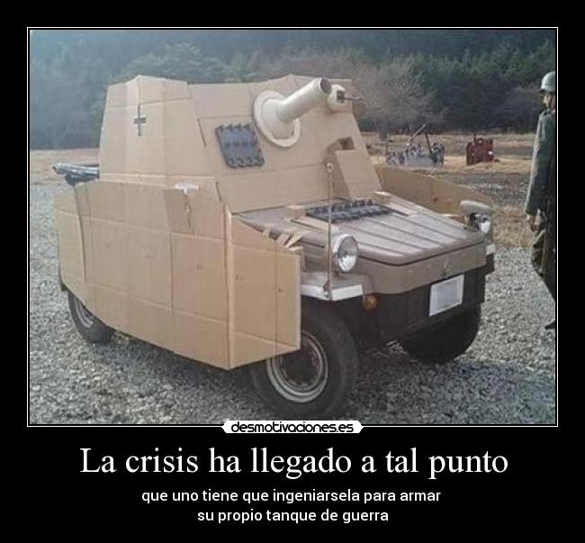 La crisis ha llegado a tal punto - que uno tiene que ingeniarsela para armar 
su propio tanque de guerra