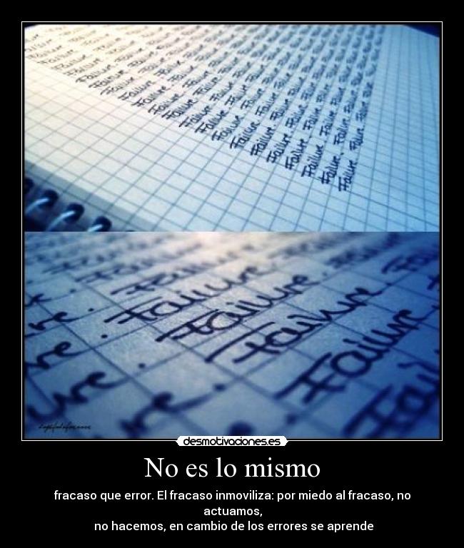 No es lo mismo - fracaso que error. El fracaso inmoviliza: por miedo al fracaso, no actuamos,
no hacemos, en cambio de los errores se aprende