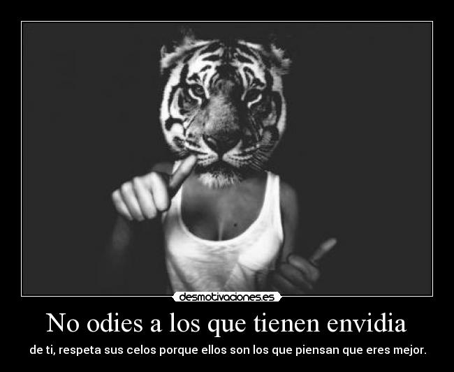 No odies a los que tienen envidia - de ti, respeta sus celos porque ellos son los que piensan que eres mejor.