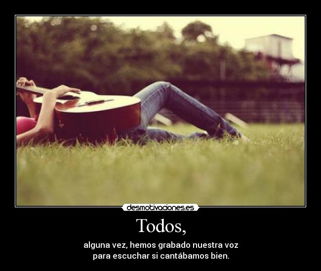 Todos, - alguna vez, hemos grabado nuestra voz
para escuchar si cantábamos bien.