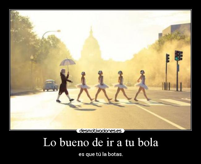 Lo bueno de ir a tu bola - es que tú la botas.