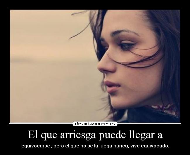 El que arriesga puede llegar a - equivocarse ; pero el que no se la juega nunca, vive equivocado.