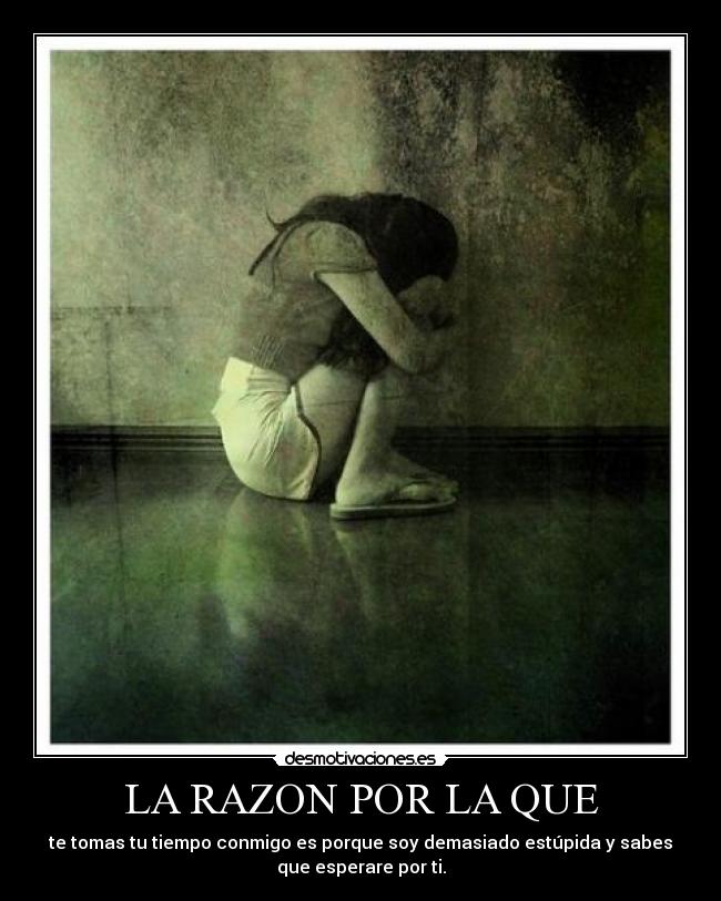 LA RAZON POR LA QUE - te tomas tu tiempo conmigo es porque soy demasiado estúpida y sabes
que esperare por ti.