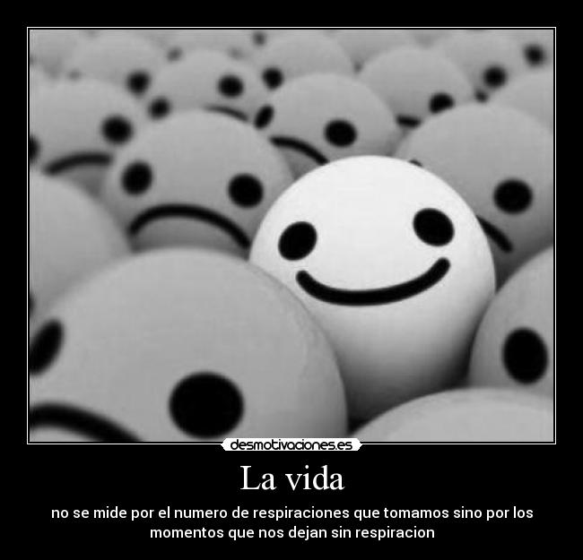 La vida - no se mide por el numero de respiraciones que tomamos sino por los
momentos que nos dejan sin respiracion