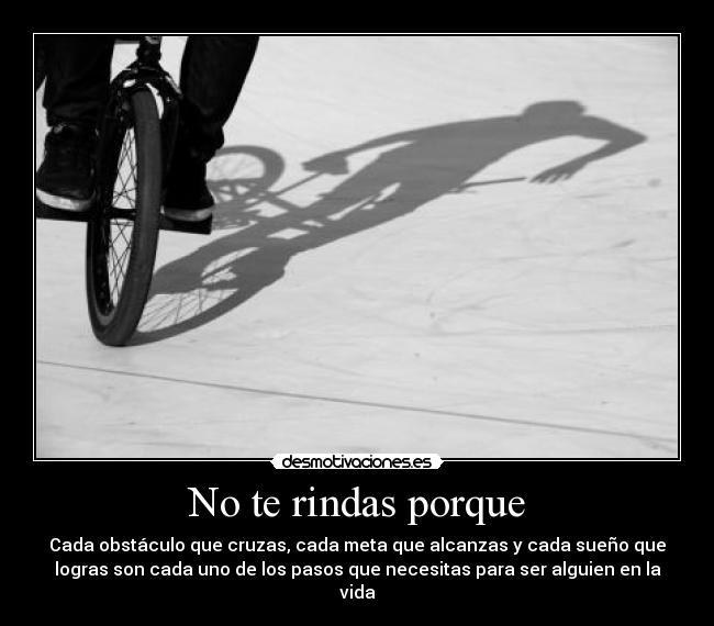 No te rindas porque - Cada obstáculo que cruzas, cada meta que alcanzas y cada sueño que
logras son cada uno de los pasos que necesitas para ser alguien en la
vida
