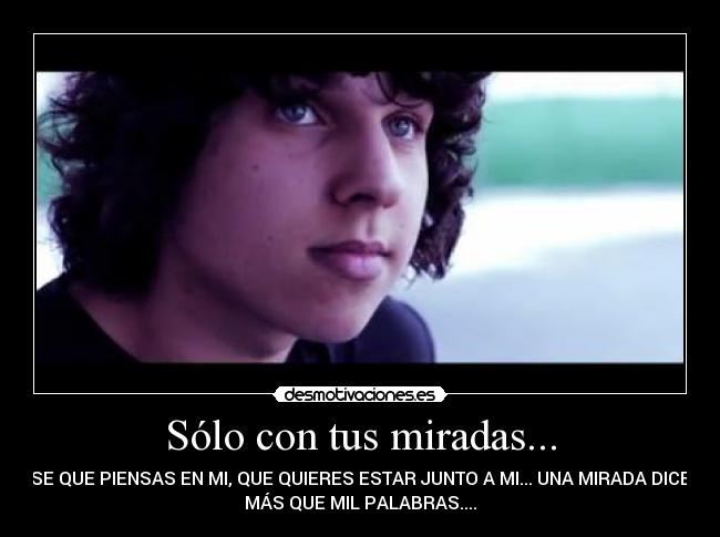 Sólo con tus miradas... - SE QUE PIENSAS EN MI, QUE QUIERES ESTAR JUNTO A MI... UNA MIRADA DICE
MÁS QUE MIL PALABRAS....