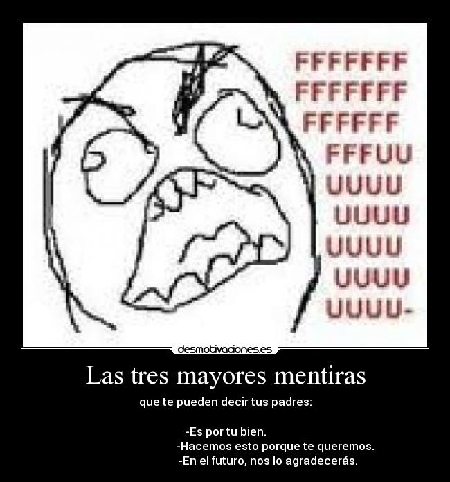 Las tres mayores mentiras - que te pueden decir tus padres:
-Es por tu bien.
-Hacemos esto porque te queremos.
-En el futuro, nos lo agradecerás.