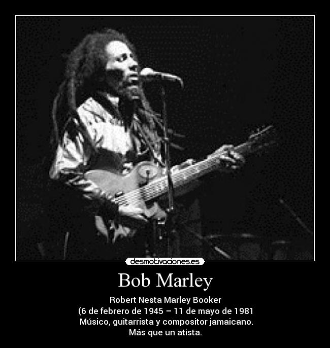 Bob Marley - Robert Nesta Marley Booker
(6 de febrero de 1945 – 11 de mayo de 1981
Músico, guitarrista y compositor jamaicano.
Más que un atista.
