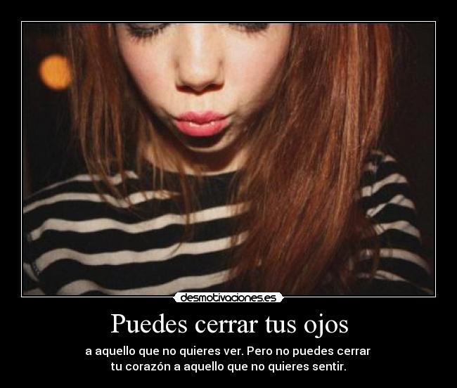 Puedes cerrar tus ojos - a aquello que no quieres ver. Pero no puedes cerrar
tu corazón a aquello que no quieres sentir.