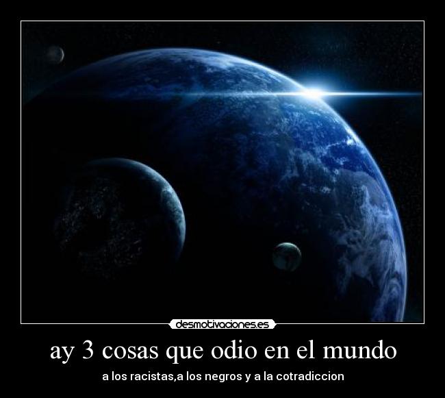 ay 3 cosas que odio en el mundo - a los racistas,a los negros y a la cotradiccion