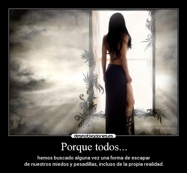Porque todos... - hemos buscado alguna vez una forma de escapar
de nuestros miedos y pesadillas, incluso de la propia realidad.
