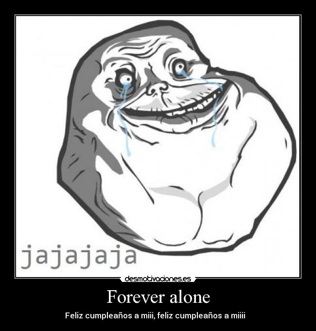 Forever alone - Feliz cumpleaños a miii, feliz cumpleaños a miiii ♫ ♪