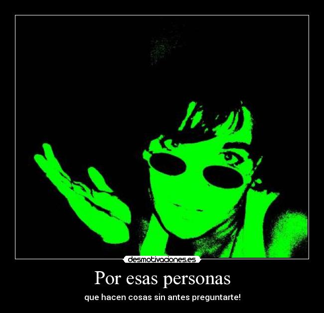 Por esas personas - que hacen cosas sin antes preguntarte!