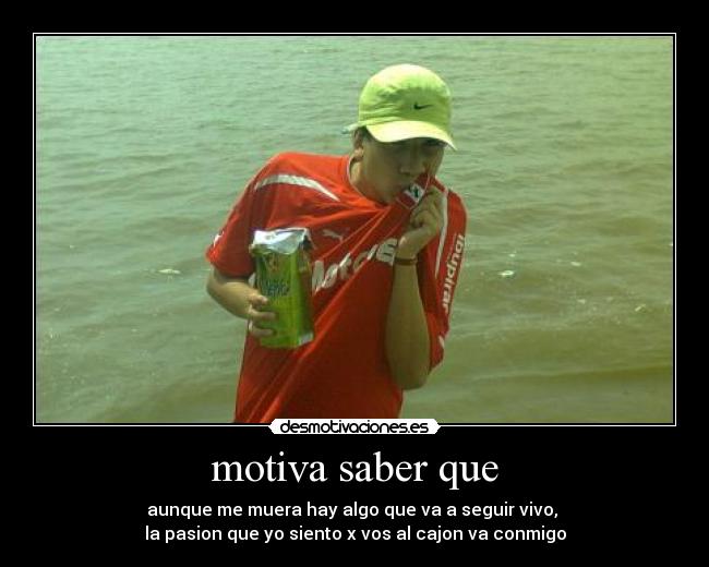 motiva saber que - aunque me muera hay algo que va a seguir vivo,
la pasion que yo siento x vos al cajon va conmigo