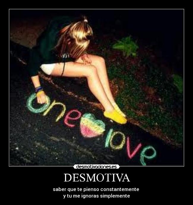 DESMOTIVA - saber que te pienso constantemente 
y tu me ignoras simplemente