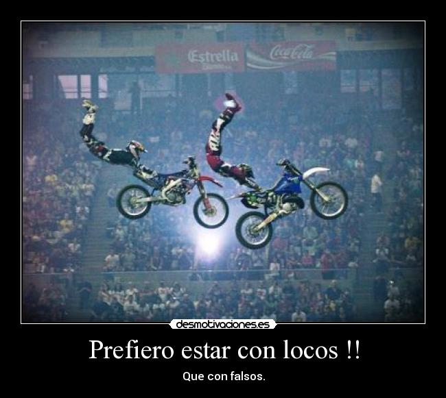 Prefiero estar con locos !! - Que con falsos.