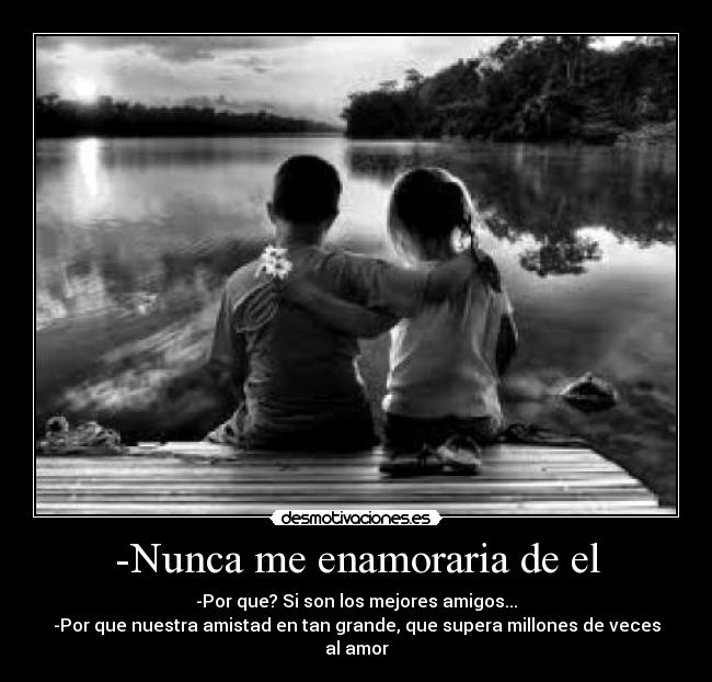 -Nunca me enamoraria de el - -Por que? Si son los mejores amigos...
-Por que nuestra amistad en tan grande, que supera millones de veces al amor