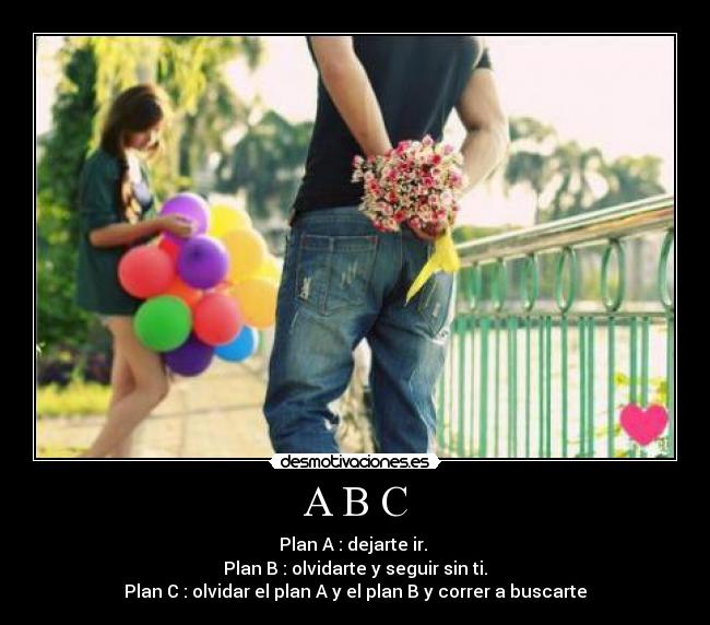 A B C - Plan A : dejarte ir.
Plan B : olvidarte y seguir sin ti.
Plan C : olvidar el plan A y el plan B y correr a buscarte