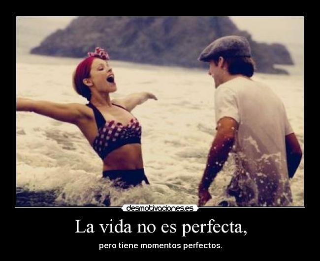 La vida no es perfecta, - pero tiene momentos perfectos.