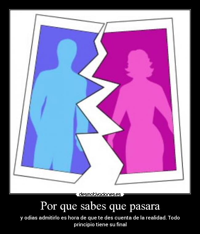 Por que sabes que pasara - y odias admitirlo es hora de que te des cuenta de la realidad. Todo
principio tiene su final