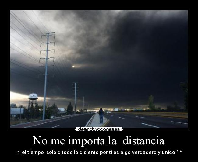 No me importa la  distancia - ni el tiempo  solo q todo lo q siento por ti es algo verdadero y unico ^ ^