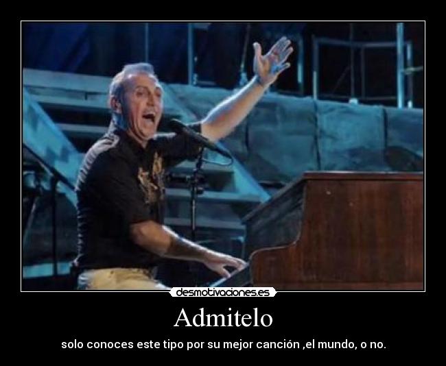 Admitelo - solo conoces este tipo por su mejor canción ,el mundo, o no.