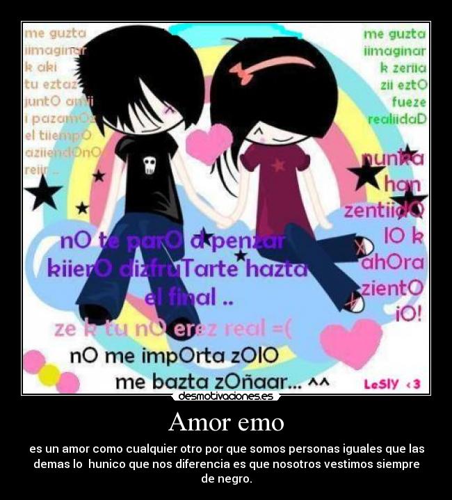 Amor emo - es un amor como cualquier otro por que somos personas iguales que las
demas lo hunico que nos diferencia es que nosotros vestimos siempre
de negro.