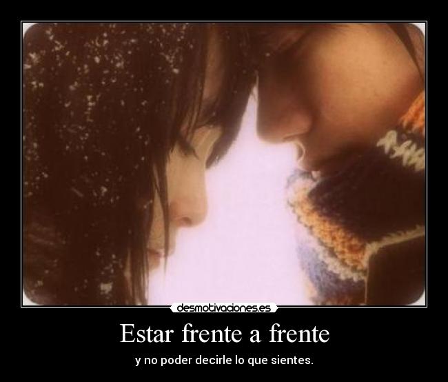 Estar frente a frente - y no poder decirle lo que sientes.