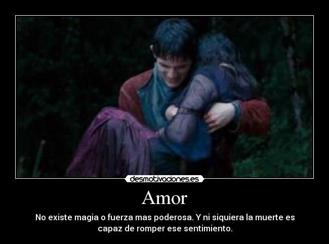 Amor - No existe magia o fuerza mas poderosa. Y ni siquiera la muerte es
capaz de romper ese sentimiento.