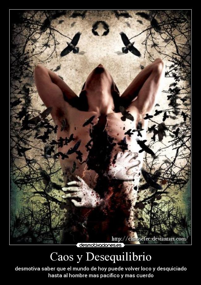 Caos y Desequilibrio - desmotiva saber que el mundo de hoy puede volver loco y desquiciado
hasta al hombre mas pacifico y mas cuerdo