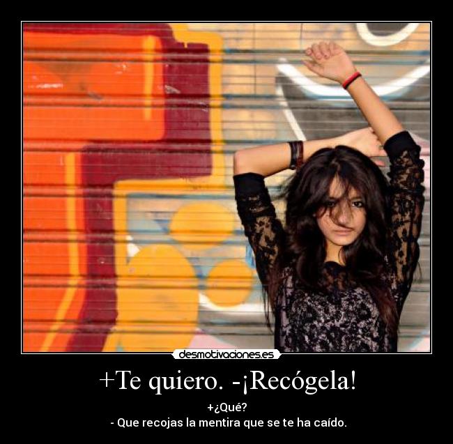 +Te quiero. -¡Recógela! - +¿Qué?
- Que recojas la mentira que se te ha caído.