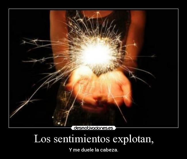 Los sentimientos explotan, -