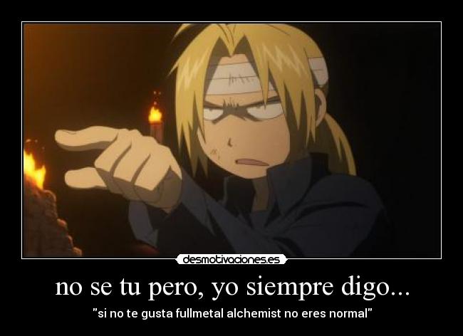 no se tu pero, yo siempre digo... - si no te gusta fullmetal alchemist no eres normal