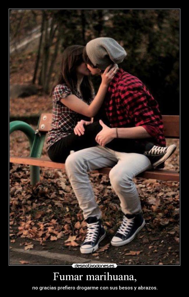 Fumar marihuana, - no gracias prefiero drogarme con sus besos y abrazos.