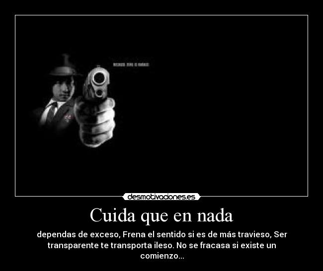 Cuida que en nada - dependas de exceso, Frena el sentido si es de más travieso, Ser
transparente te transporta ileso. No se fracasa si existe un
comienzo...