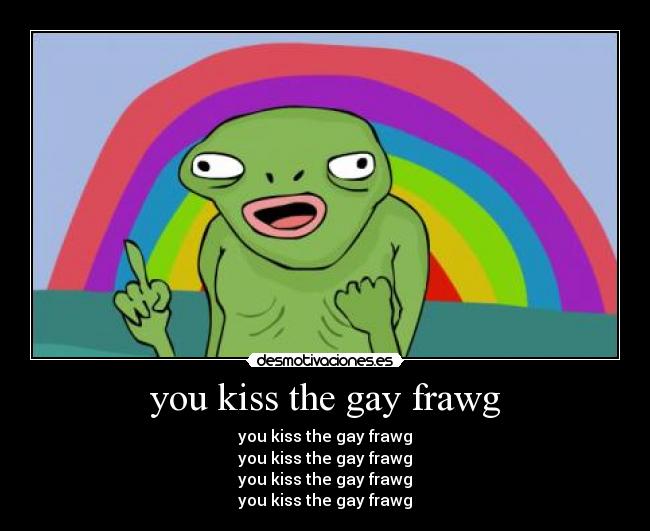 you kiss the gay frawg -