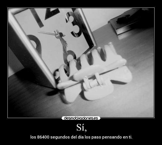 Sí, - los 86400 segundos del día los paso pensando en ti.