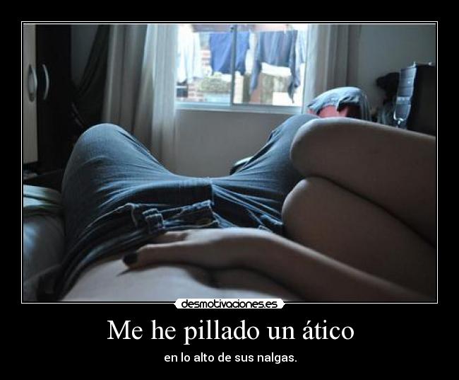 Me he pillado un ático - en lo alto de sus nalgas.