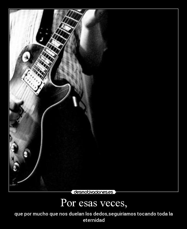 Por esas veces, - que por mucho que nos duelan los dedos,seguiríamos tocando toda la eternidad