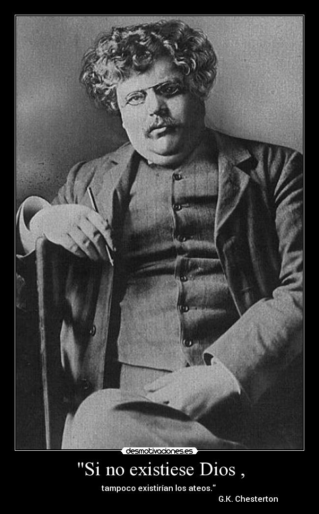 Si no existiese Dios , - tampoco existirían los ateos. 
                                                                                          G.K. Chesterton