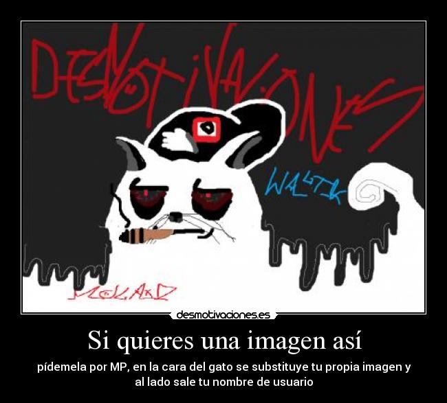 Si quieres una imagen así - pídemela por MP, en la cara del gato se substituye tu propia imagen y
al lado sale tu nombre de usuario