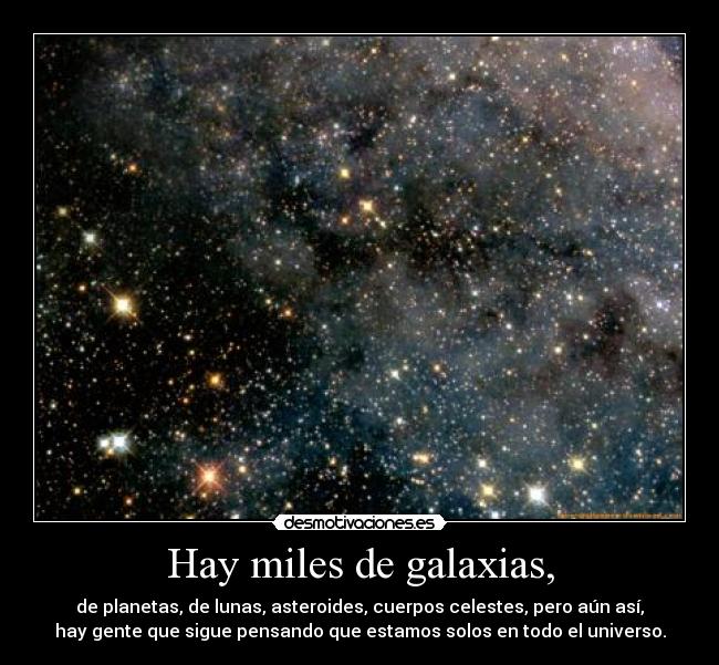 Hay miles de galaxias, - de planetas, de lunas, asteroides, cuerpos celestes, pero aún así,
hay gente que sigue pensando que estamos solos en todo el universo.