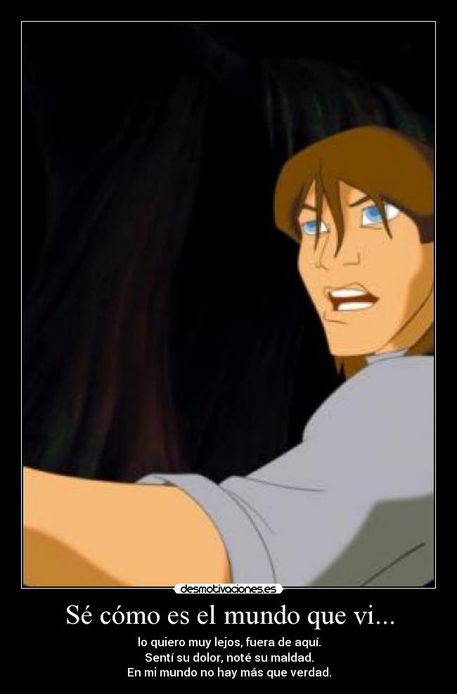Sé cómo es el mundo que vi... - lo quiero muy lejos, fuera de aquí.
Sentí su dolor, noté su maldad.
En mi mundo no hay más que verdad.